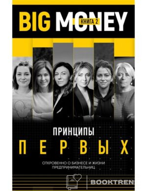 Big Money. Книга 2. Принципы первых. Откровенно о бизнесе и жизни успешных предпринимательниц.