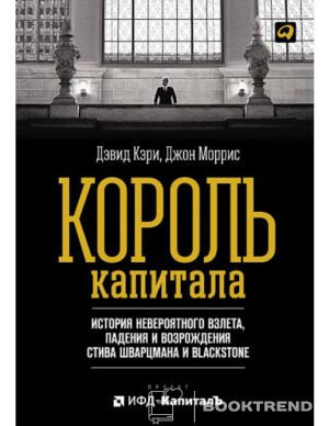 Король капитала. История невероятного взлета, падения и возрождения Стива Шварцмана и Blackstone